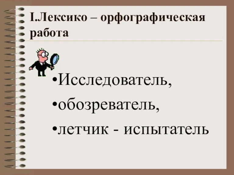 I.Лексико – орфографическая работа Исследователь, обозреватель, летчик - испытатель