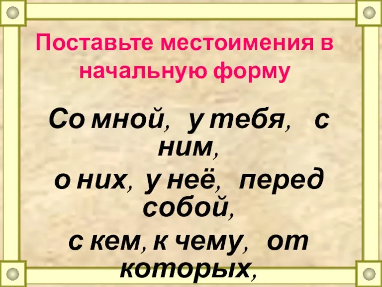 Поставьте местоимения в начальную форму Со мной, у тебя, с ним, о