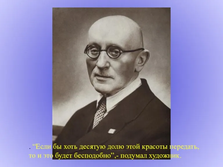 . “Если бы хоть десятую долю этой красоты передать, то и это будет бесподобно”,- подумал художник.