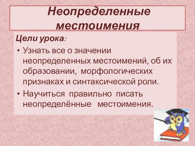 Неопределенные местоимения Цели урока: Узнать все о значении неопределенных местоимений, об их