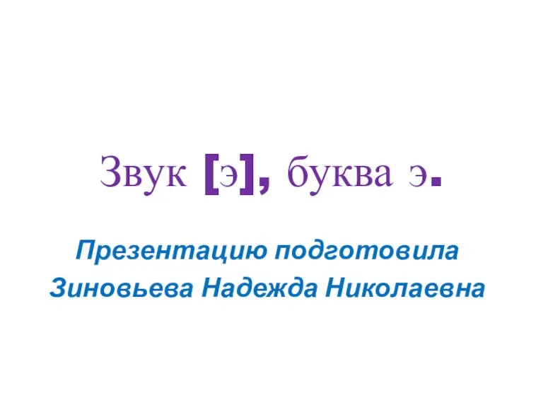 Звук [э], буква э. Презентацию подготовила Зиновьева Надежда Николаевна