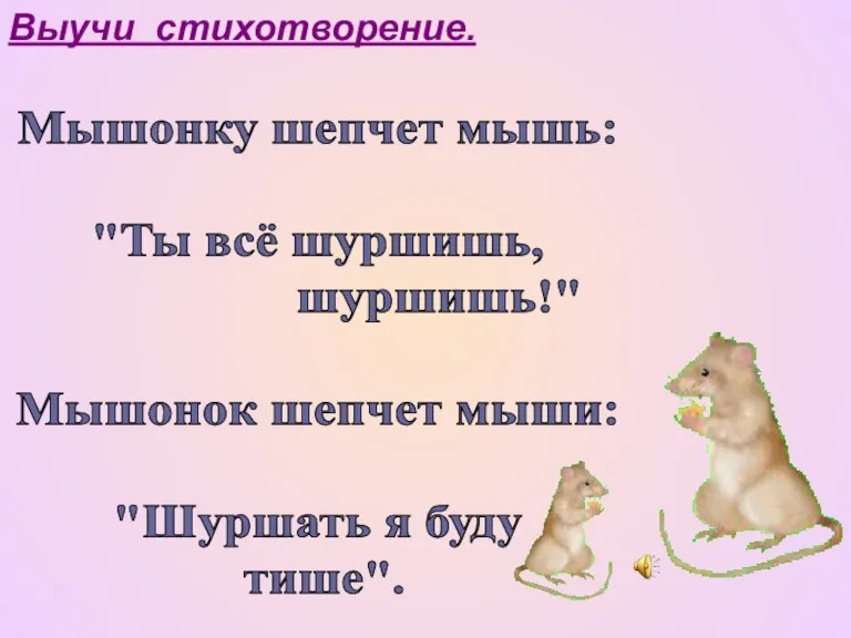 Мышонку шепчет мышь: "Ты всё шуршишь, шуршишь!" Мышонок шепчет мыши: "Шуршать я буду тише". Выучи стихотворение.