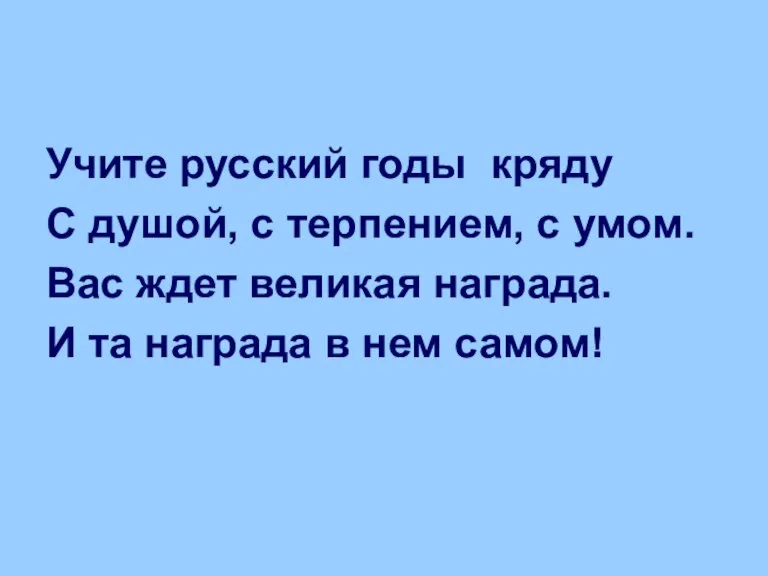 Учите русский годы кряду С душой, с терпением, с умом. Вас ждет