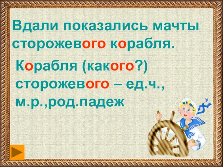 Вдали показались мачты сторожевого корабля. Корабля (какого?) сторожевого – ед.ч.,м.р.,род.падеж