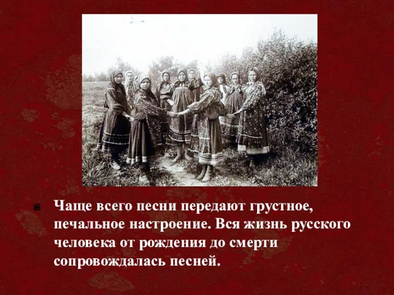 Чаще всего песни передают грустное, печальное настроение. Вся жизнь русского человека от