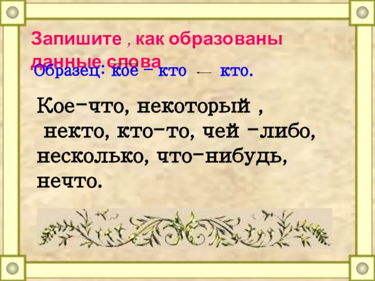 Запишите , как образованы данные слова Образец: кое – кто кто. Кое-что,