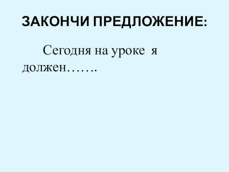 ЗАКОНЧИ ПРЕДЛОЖЕНИЕ: Сегодня на уроке я должен…….