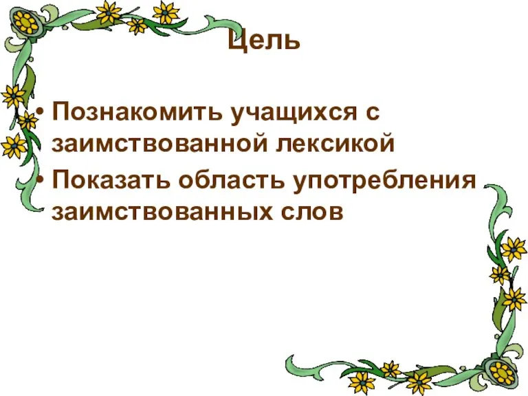 Цель Познакомить учащихся с заимствованной лексикой Показать область употребления заимствованных слов