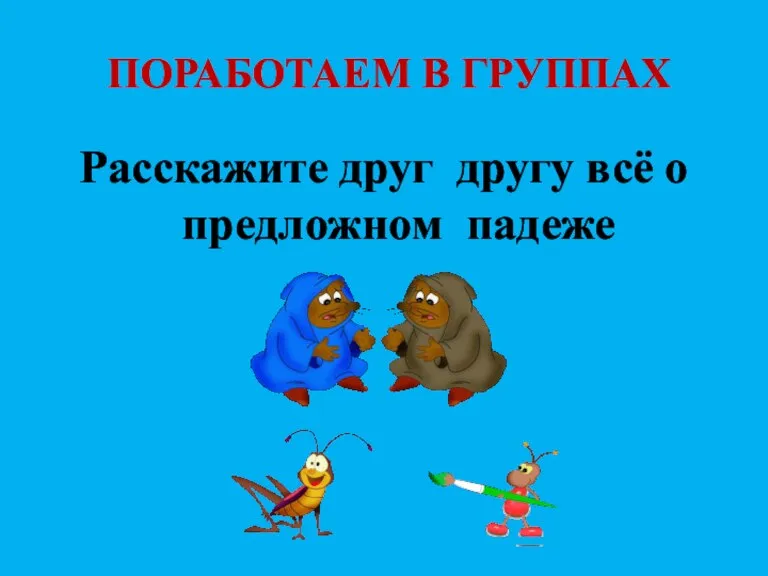 ПОРАБОТАЕМ В ГРУППАХ Расскажите друг другу всё о предложном падеже