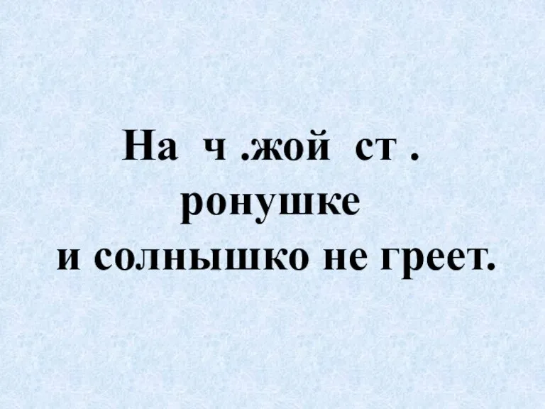 На ч .жой ст .ронушке и солнышко не греет.