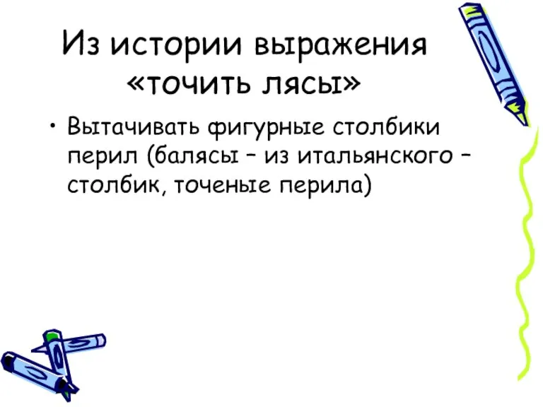 Из истории выражения «точить лясы» Вытачивать фигурные столбики перил (балясы – из итальянского –столбик, точеные перила)