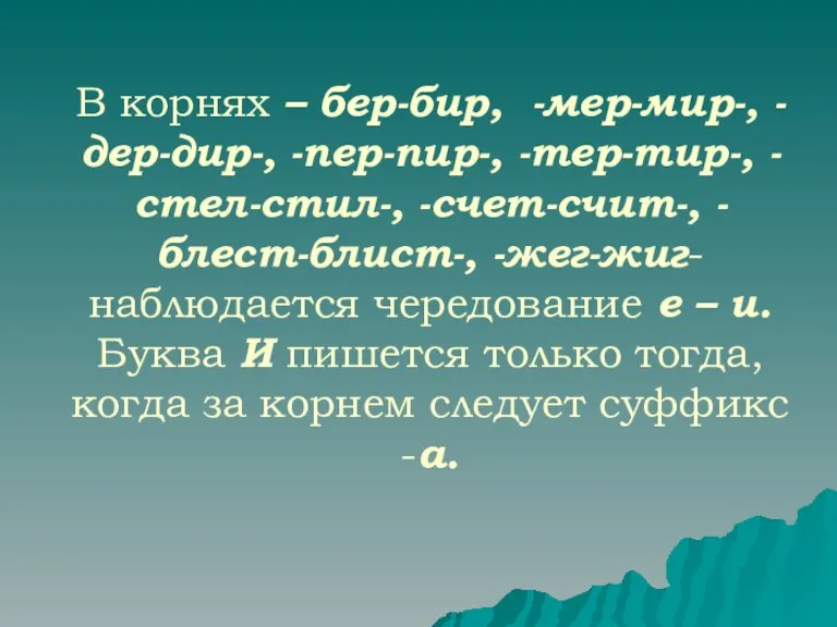 В корнях – бер-бир, -мер-мир-, -дер-дир-, -пер-пир-, -тер-тир-, -стел-стил-, -счет-счит-, -блест-блист-, -жег-жиг-