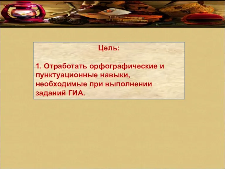 Цель: 1. Отработать орфографические и пунктуационные навыки, необходимые при выполнении заданий ГИА.