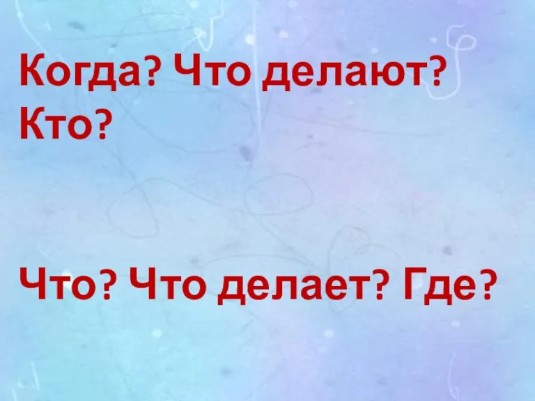 Когда? Что делают? Кто? Что? Что делает? Где?