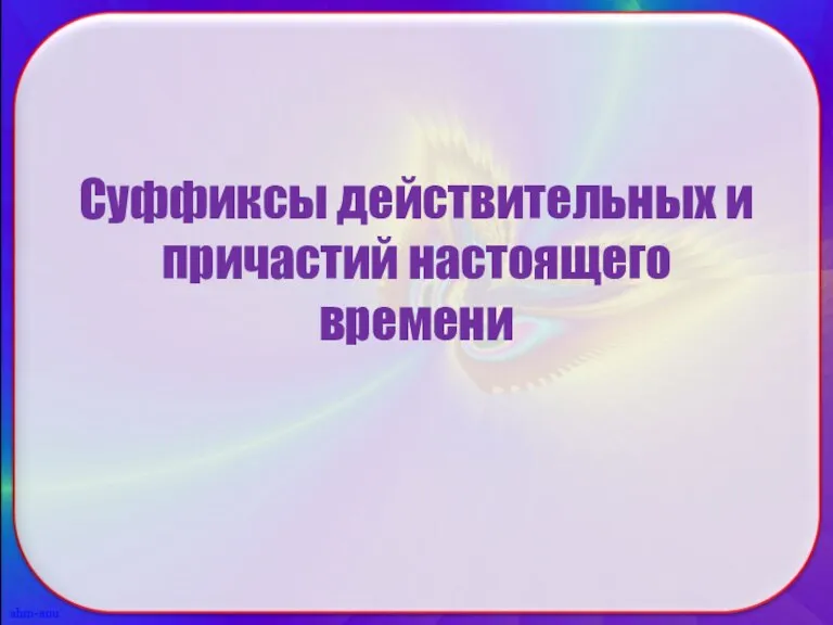 Суффиксы действительных и причастий настоящего времени