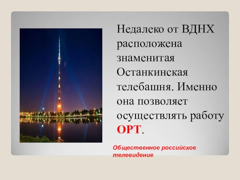 Недалеко от ВДНХ расположена знаменитая Останкинская телебашня. Именно она позволяет осуществлять работу ОРТ. Общественное российское телевидение