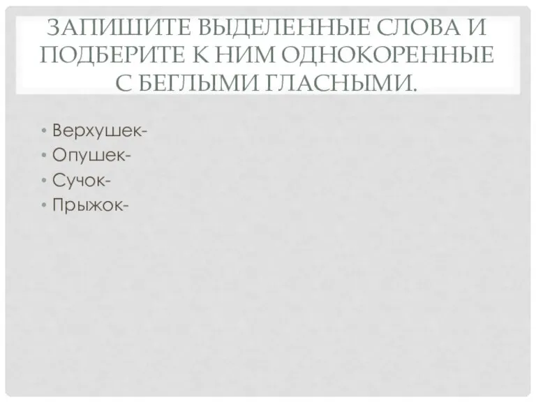 Запишите выделенные слова и подберите к ним однокоренные с беглыми гласными. Верхушек- Опушек- Сучок- Прыжок-