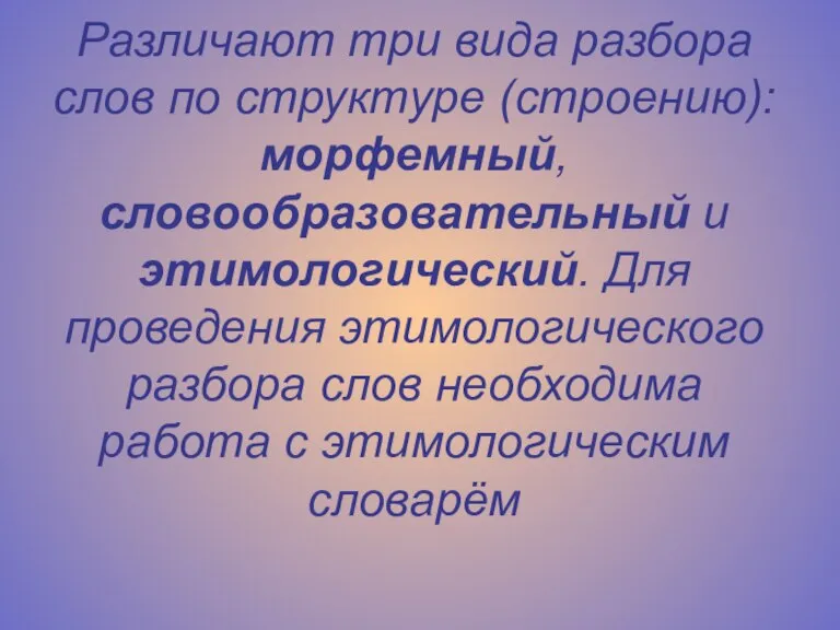 Различают три вида разбора слов по структуре (строению): морфемный, словообразовательный и этимологический.