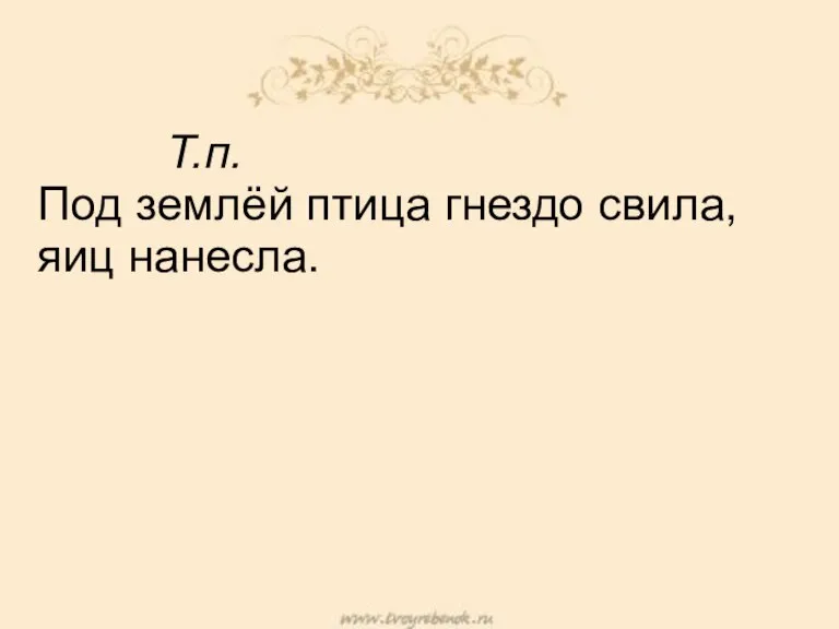 Т.п. Под землёй птица гнездо свила, яиц нанесла.