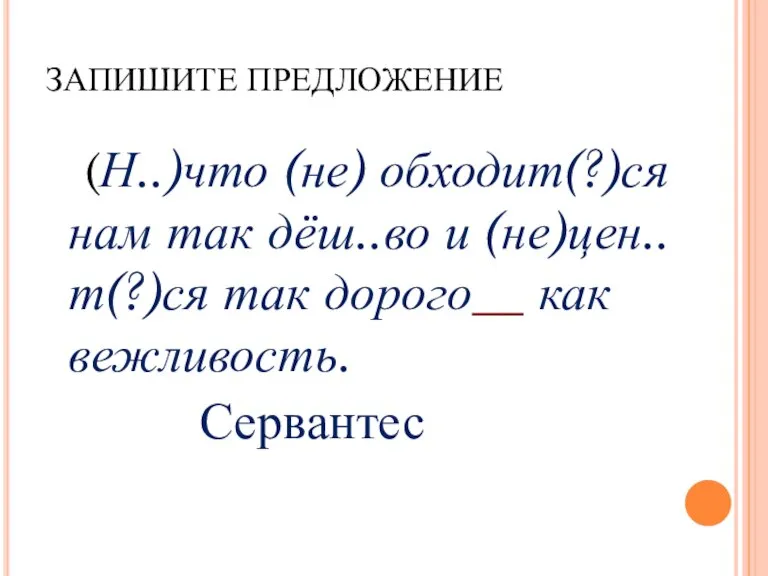 ЗАПИШИТЕ ПРЕДЛОЖЕНИЕ (Н..)что (не) обходит(?)ся нам так дёш..во и (не)цен..т(?)ся так дорого__ как вежливость. Сервантес