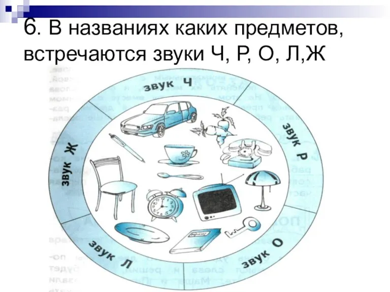 6. В названиях каких предметов, встречаются звуки Ч, Р, О, Л,Ж