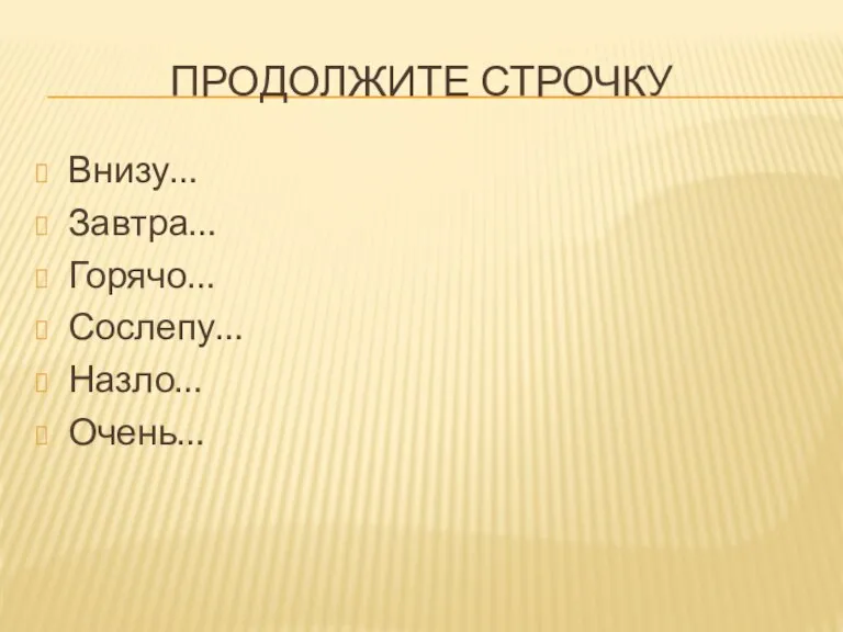 Продолжите строчку Внизу… Завтра… Горячо… Сослепу… Назло… Очень…