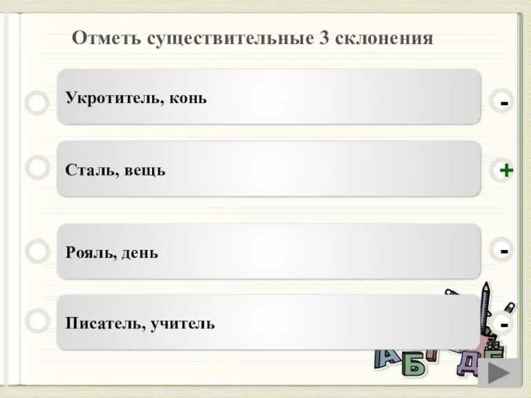 Отметь существительные 3 склонения Сталь, вещь Рояль, день Писатель, учитель Укротитель, конь - - + -