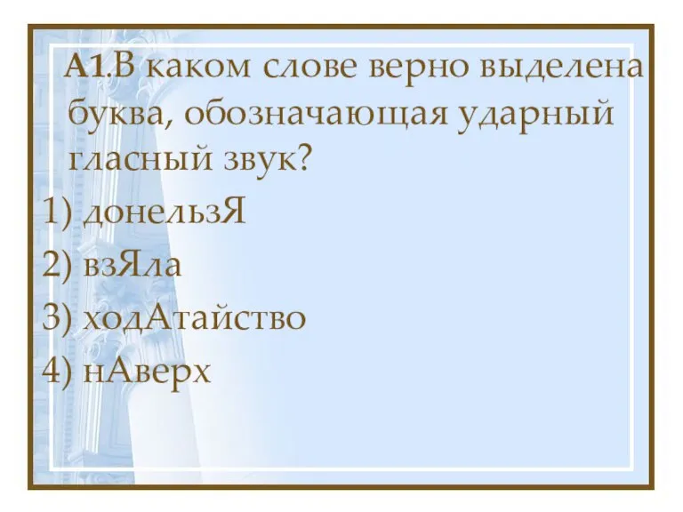 A1.В каком слове верно выделена буква, обозначающая ударный гласный звук? 1) донельзЯ