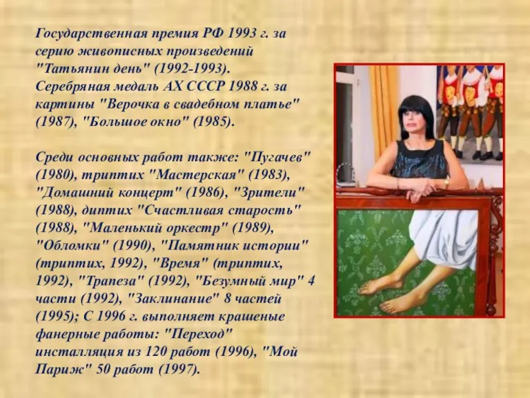 Государственная премия РФ 1993 г. за серию живописных произведений "Татьянин день" (1992-1993).