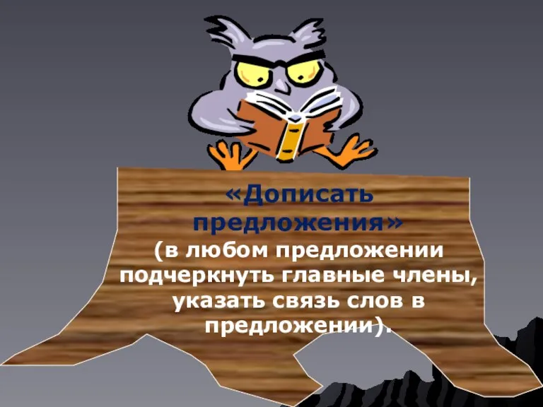 «Дописать предложения» (в любом предложении подчеркнуть главные члены, указать связь слов в предложении).