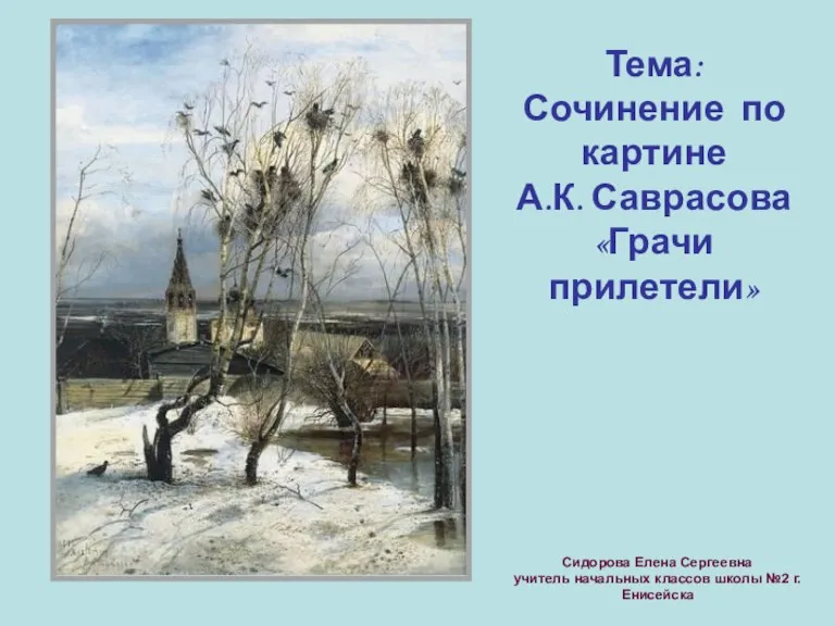 Тема: Сочинение по картине А.К. Саврасова «Грачи прилетели» Сидорова Елена Сергеевна учитель