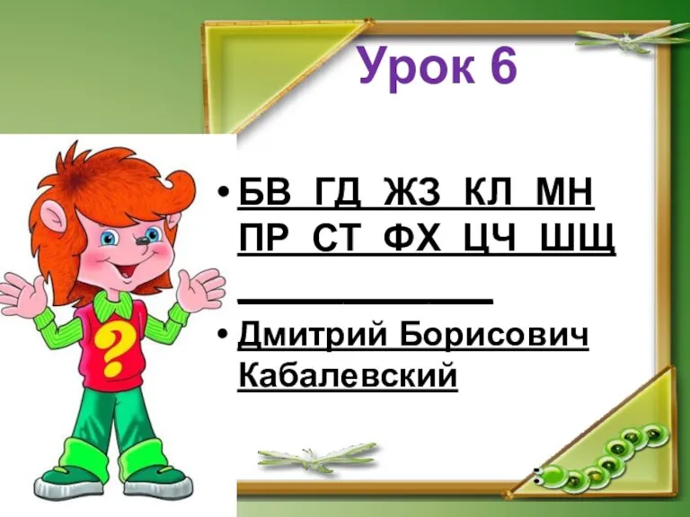 Урок 6 БВ ГД ЖЗ КЛ МН ПР СТ ФХ ЦЧ ШЩ ____________ Дмитрий Борисович Кабалевский