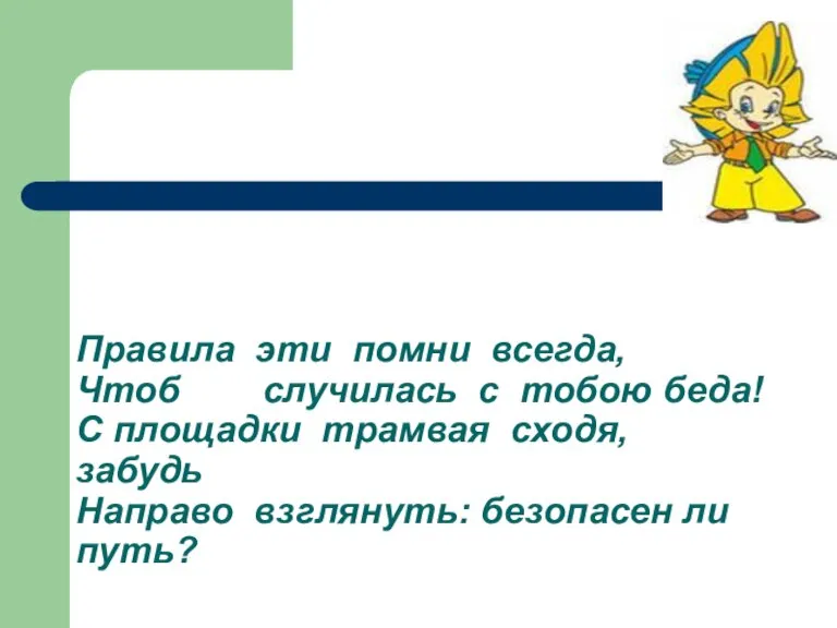 Правила эти помни всегда, Чтоб случилась с тобою беда! С площадки трамвая