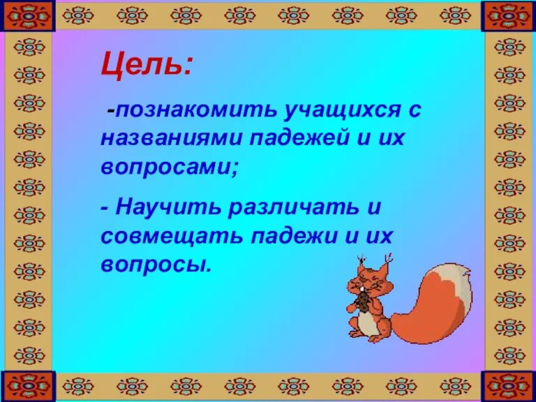 Цель: -познакомить учащихся с названиями падежей и их вопросами; - Научить различать