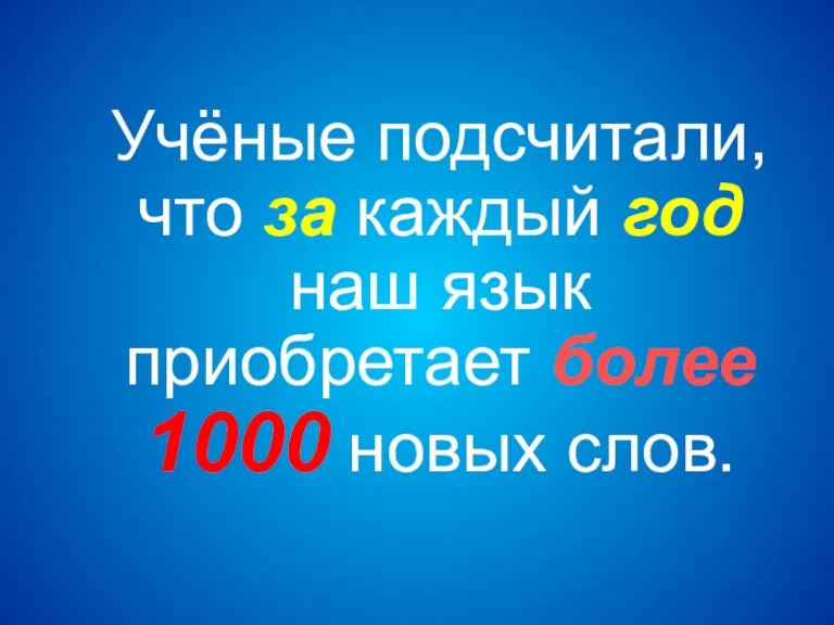 Учёные подсчитали, что за каждый год наш язык приобретает более 1000 новых слов.