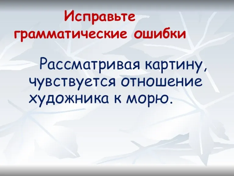 Исправьте грамматические ошибки Рассматривая картину, чувствуется отношение художника к морю.