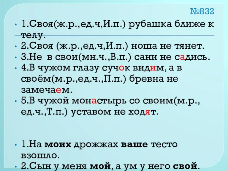 №832 1.Своя(ж.р.,ед.ч,И.п.) рубашка ближе к телу. 2.Своя (ж.р.,ед.ч,И.п.) ноша не тянет. 3.Не