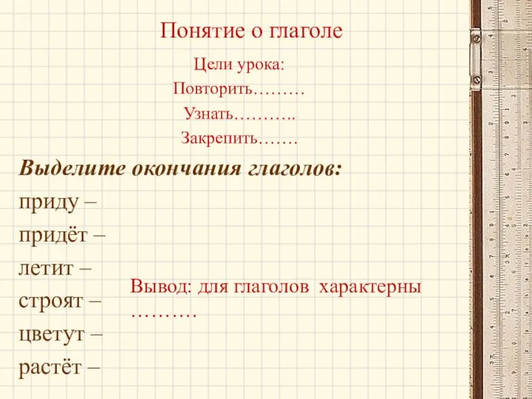 Понятие о глаголе Цели урока: Повторить……… Узнать……….. Закрепить……. Выделите окончания глаголов: приду