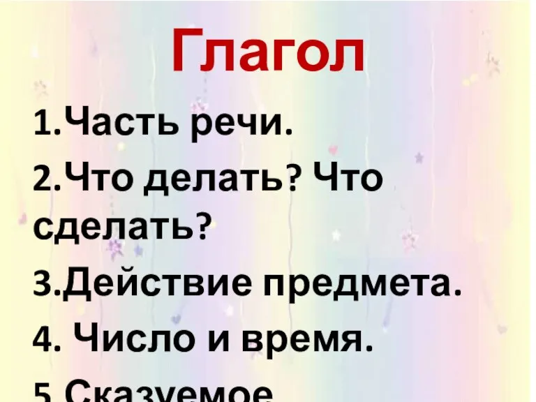 Глагол 1.Часть речи. 2.Что делать? Что сделать? 3.Действие предмета. 4. Число и время. 5.Сказуемое.