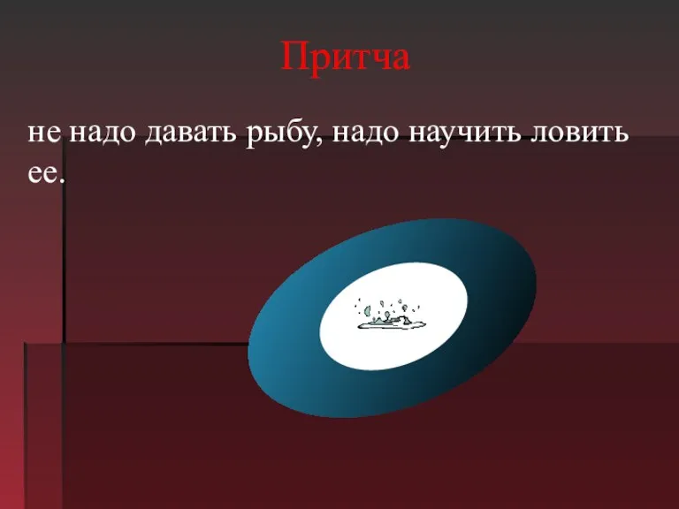 Притча не надо давать рыбу, надо научить ловить ее.