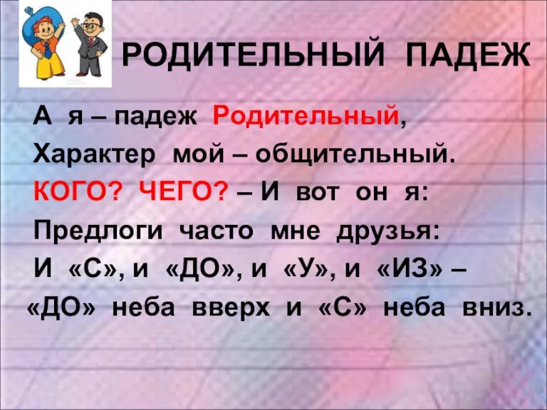 РОДИТЕЛЬНЫЙ ПАДЕЖ А я – падеж Родительный, Характер мой – общительный. КОГО?