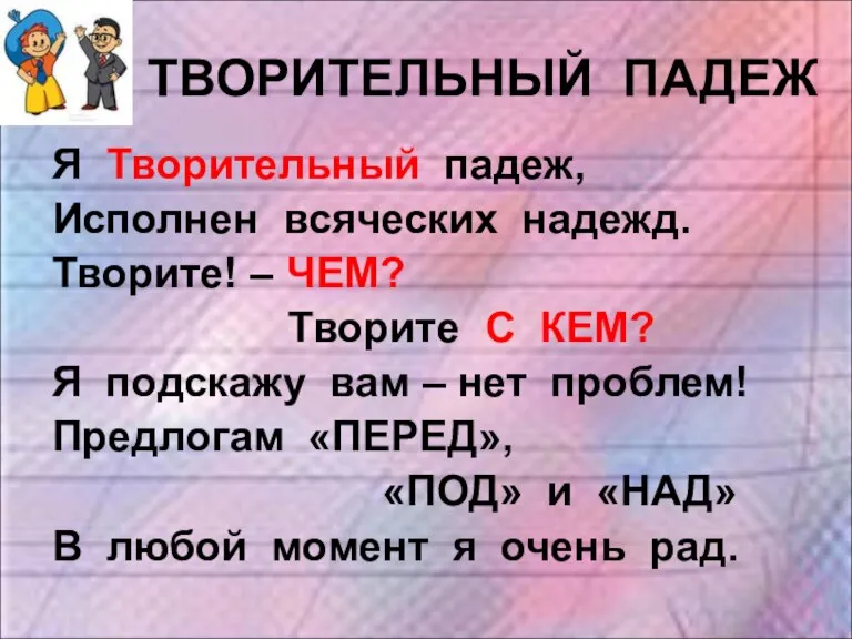 ТВОРИТЕЛЬНЫЙ ПАДЕЖ Я Творительный падеж, Исполнен всяческих надежд. Творите! – ЧЕМ? Творите