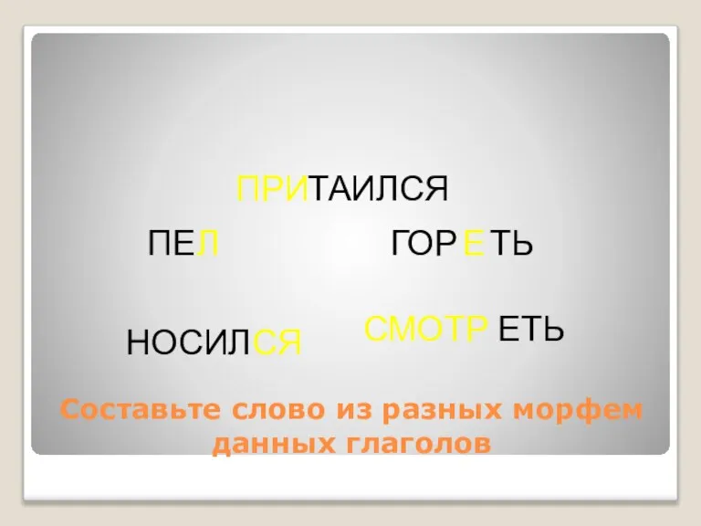 Составьте слово из разных морфем данных глаголов ПРИ ТАИЛСЯ СМОТР ЕТЬ ГОР