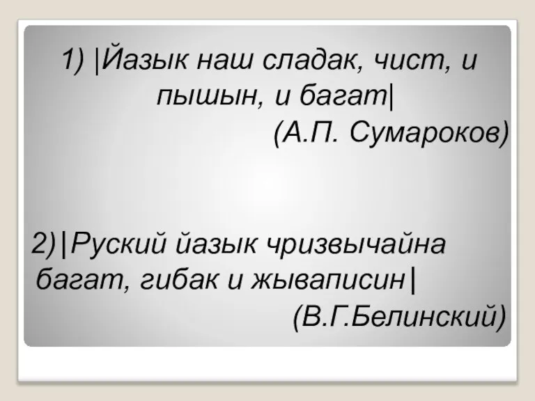 1) |Йазык наш сладак, чист, и пышын, и багат| (А.П. Сумароков) 2)|Руский