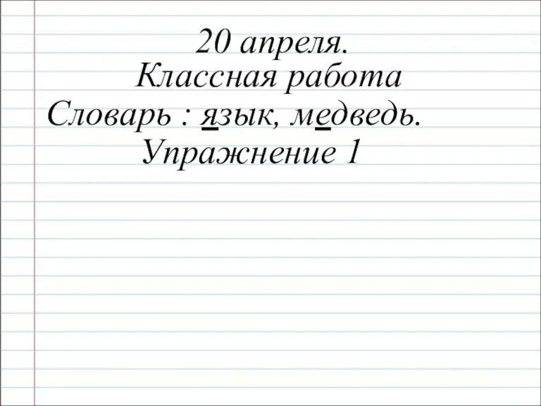 20 апреля. Классная работа Словарь : язык, медведь. Упражнение 1