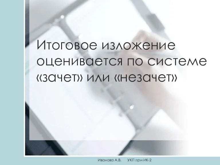 Итоговое изложение оценивается по системе «зачет» или «незачет» Иванова А.В. УКП при ИК-2