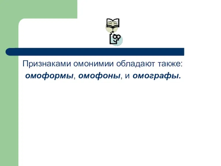 Признаками омонимии обладают также: омоформы, омофоны, и омографы.