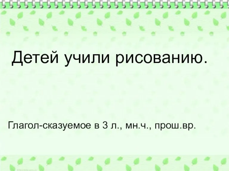 Детей учили рисованию. Глагол-сказуемое в 3 л., мн.ч., прош.вр.