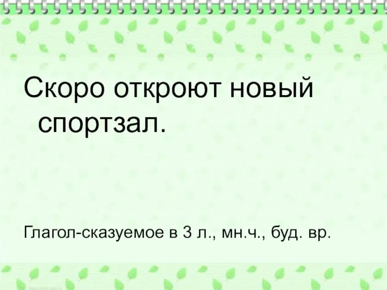 Скоро откроют новый спортзал. Глагол-сказуемое в 3 л., мн.ч., буд. вр.