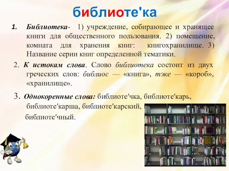 библиотеʹка Библиотека- 1) учреждение, собирающее и хранящее книги для общественного пользования. 2)